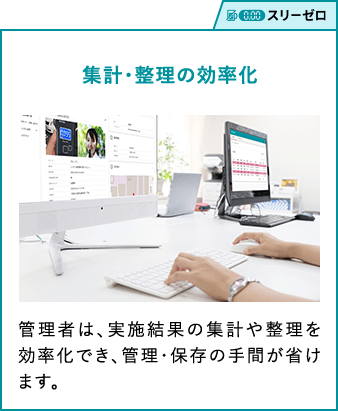 スリーゼロ 集計・整理の効率化 管理者は、実施結果の集計や整理を効率化でき、管理・保存の手間が省けます。